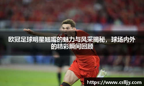 欧冠足球明星翘嘴的魅力与风采揭秘，球场内外的精彩瞬间回顾