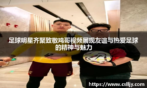 足球明星齐聚致敬鸡哥视频展现友谊与热爱足球的精神与魅力