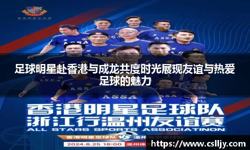 足球明星赴香港与成龙共度时光展现友谊与热爱足球的魅力