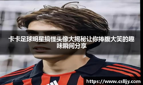 卡卡足球明星搞怪头像大揭秘让你捧腹大笑的趣味瞬间分享