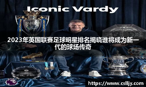 2023年英国联赛足球明星排名揭晓谁将成为新一代的球场传奇