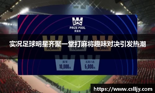 实况足球明星齐聚一堂打麻将趣味对决引发热潮